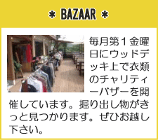 *BAZAAR*
毎月第１金曜日にウッドデッキ上で衣類のチャリティーバザーを開催しています。掘り出し物がきっと見つかります。ぜひお越し下さい。